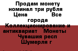 Продам монету номинал три рубля › Цена ­ 10 000 - Все города Коллекционирование и антиквариат » Монеты   . Чувашия респ.,Шумерля г.